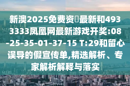 新澳2025免費資枓最新和4933333鳳凰網(wǎng)最新游戲開獎:08-25-35-01-37-15 T:29和留心誤導的假宣傳單,精選解析、專家解析解釋與落實