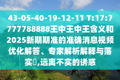 43-05-40-19-12-11 T:17:7777788888王中王中王含義和2025新期期準的準確消息視頻優(yōu)化解答、專家解析解釋與落實?,遠離不實的誘惑