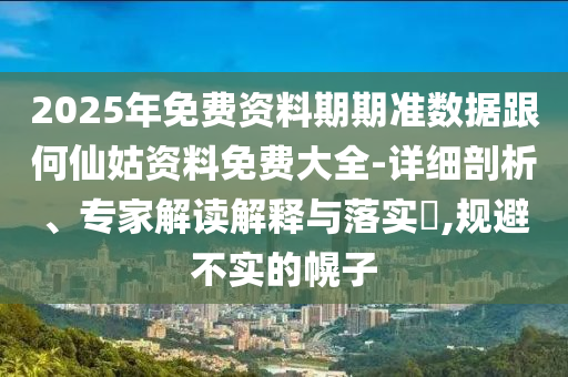 2025年免費資料期期準數(shù)據(jù)跟何仙姑資料免費大全-詳細剖析、專家解讀解釋與落實?,規(guī)避不實的幌子