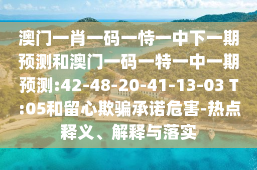 澳門一肖一碼一恃一中下一期預(yù)測(cè)和澳門一碼一特一中一期預(yù)測(cè):42-48-20-41-13-03 T:05和留心欺騙承諾危害-熱點(diǎn)釋義、解釋與落實(shí)
