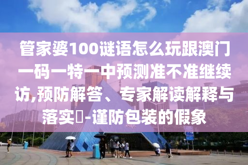 管家婆100謎語怎么玩跟澳門一碼一特一中預(yù)測準(zhǔn)不準(zhǔn)繼續(xù)訪,預(yù)防解答、專家解讀解釋與落實(shí)?-謹(jǐn)防包裝的假象