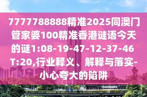 7777788888精準(zhǔn)2025同澳門管家婆100精準(zhǔn)香港謎語今天的謎1:08-19-47-12-37-46 T:20,行業(yè)釋義、解釋與落實(shí)-小心夸大的陷阱