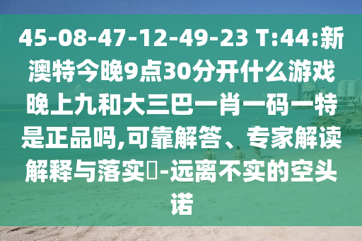45-08-47-12-49-23 T:44:新澳特今晚9點30分開什么游戲晚上九和大三巴一肖一碼一特是正品嗎,可靠解答、專家解讀解釋與落實?-遠離不實的空頭諾