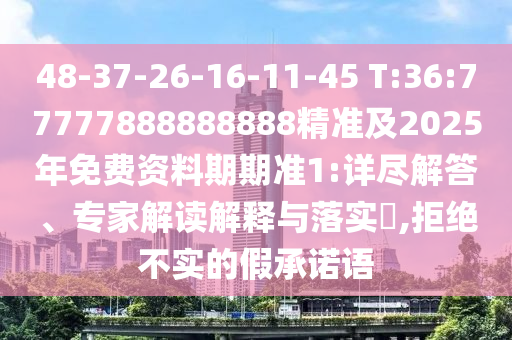 48-37-26-16-11-45 T:36:77777888888888精準及2025年免費資料期期準1:詳盡解答、專家解讀解釋與落實?,拒絕不實的假承諾語