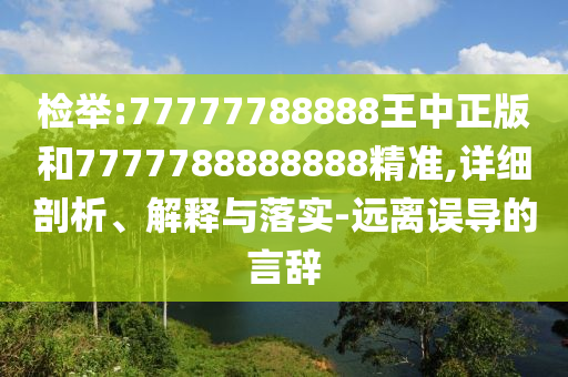 檢舉:77777788888王中正版和7777788888888精準,詳細剖析、解釋與落實-遠離誤導的言辭