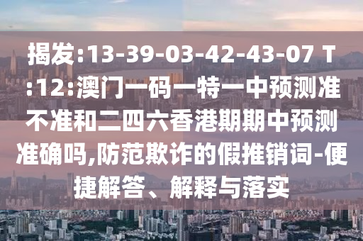 揭發(fā):13-39-03-42-43-07 T:12:澳門一碼一特一中預(yù)測(cè)準(zhǔn)不準(zhǔn)和二四六香港期期中預(yù)測(cè)準(zhǔn)確嗎,防范欺詐的假推銷詞-便捷解答、解釋與落實(shí)