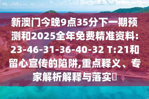 新澳門今晚9點35分下一期預(yù)測和2025全年免費精準(zhǔn)資料:23-46-31-36-40-32 T:21和留心宣傳的陷阱,重點釋義、專家解析解釋與落實?