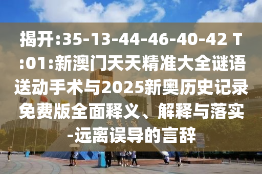 揭開(kāi):35-13-44-46-40-42 T:01:新澳門(mén)天天精準(zhǔn)大全謎語(yǔ)送動(dòng)手術(shù)與2025新奧歷史記錄免費(fèi)版全面釋義、解釋與落實(shí)-遠(yuǎn)離誤導(dǎo)的言辭