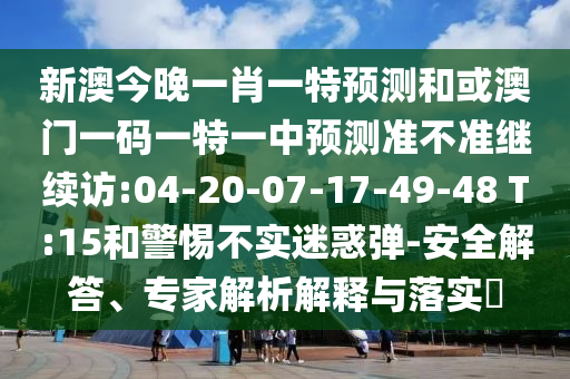 新澳今晚一肖一特預(yù)測(cè)和或澳門一碼一特一中預(yù)測(cè)準(zhǔn)不準(zhǔn)繼續(xù)訪:04-20-07-17-49-48 T:15和警惕不實(shí)迷惑彈-安全解答、專家解析解釋與落實(shí)?
