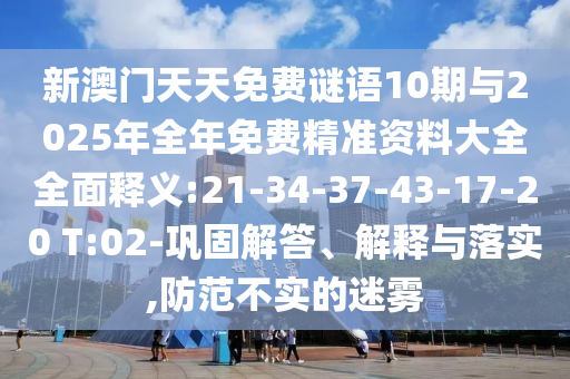 新澳門天天免費謎語10期與2025年全年免費精準(zhǔn)資料大全全面釋義:21-34-37-43-17-20 T:02-鞏固解答、解釋與落實,防范不實的迷霧