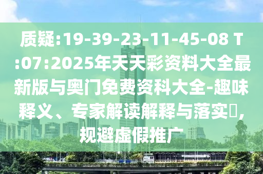 質(zhì)疑:19-39-23-11-45-08 T:07:2025年天天彩資料大全最新版與奧門免費(fèi)資科大全-趣味釋義、專家解讀解釋與落實(shí)?,規(guī)避虛假推廣