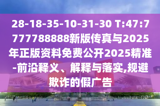 28-18-35-10-31-30 T:47:7777788888新版?zhèn)髡媾c2025年正版資料免費(fèi)公開(kāi)2025精準(zhǔn)-前沿釋義、解釋與落實(shí),規(guī)避欺詐的假?gòu)V告