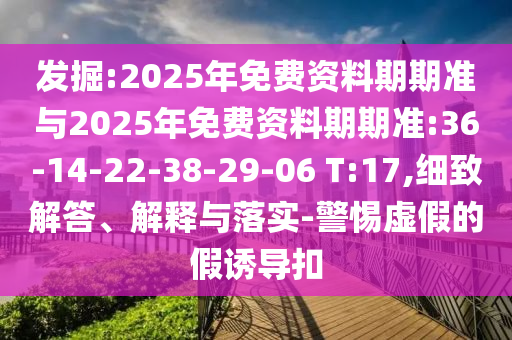 發(fā)掘:2025年免費(fèi)資料期期準(zhǔn)與2025年免費(fèi)資料期期準(zhǔn):36-14-22-38-29-06 T:17,細(xì)致解答、解釋與落實(shí)-警惕虛假的假誘導(dǎo)扣