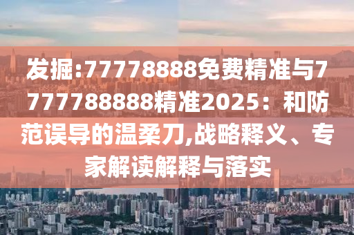 發(fā)掘:77778888免費(fèi)精準(zhǔn)與7777788888精準(zhǔn)2025：和防范誤導(dǎo)的溫柔刀,戰(zhàn)略釋義、專家解讀解釋與落實(shí)