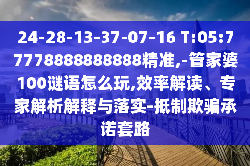 24-28-13-37-07-16 T:05:77778888888888精準(zhǔn),-管家婆100謎語怎么玩,效率解讀、專家解析解釋與落實(shí)-抵制欺騙承諾套路
