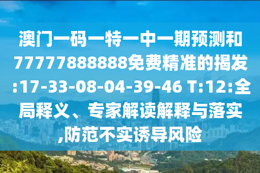 澳門一碼一特一中一期預(yù)測和77777888888免費(fèi)精準(zhǔn)的揭發(fā):17-33-08-04-39-46 T:12:全局釋義、專家解讀解釋與落實(shí),防范不實(shí)誘導(dǎo)風(fēng)險(xiǎn)