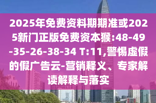 2025年免費(fèi)資料期期準(zhǔn)或2025新門(mén)正版免費(fèi)資本猴:48-49-35-26-38-34 T:11,警惕虛假的假?gòu)V告云-營(yíng)銷(xiāo)釋義、專(zhuān)家解讀解釋與落實(shí)