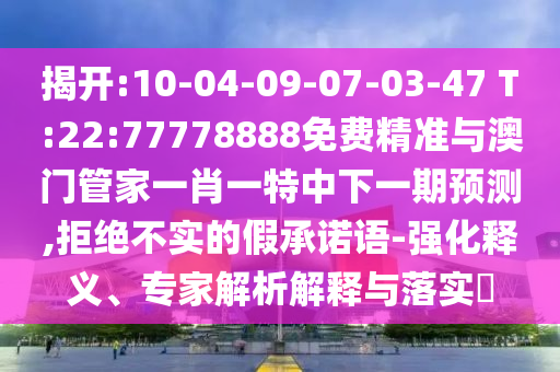 揭開:10-04-09-07-03-47 T:22:77778888免費(fèi)精準(zhǔn)與澳門管家一肖一特中下一期預(yù)測(cè),拒絕不實(shí)的假承諾語(yǔ)-強(qiáng)化釋義、專家解析解釋與落實(shí)?
