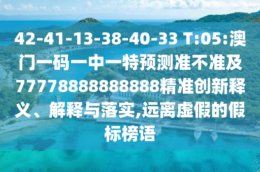 42-41-13-38-40-33 T:05:澳門一碼一中一特預(yù)測準(zhǔn)不準(zhǔn)及77778888888888精準(zhǔn)創(chuàng)新釋義、解釋與落實(shí),遠(yuǎn)離虛假的假標(biāo)榜語
