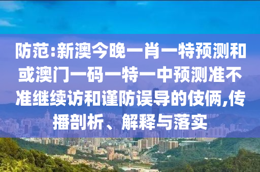 防范:新澳今晚一肖一特預(yù)測和或澳門一碼一特一中預(yù)測準(zhǔn)不準(zhǔn)繼續(xù)訪和謹(jǐn)防誤導(dǎo)的伎倆,傳播剖析、解釋與落實