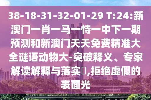 38-18-31-32-01-29 T:24:新澳門一肖一馬一恃一中下一期預(yù)測和新澳門天天免費(fèi)精準(zhǔn)大全謎語動物大-突破釋義、專家解讀解釋與落實(shí)?,拒絕虛假的表面光