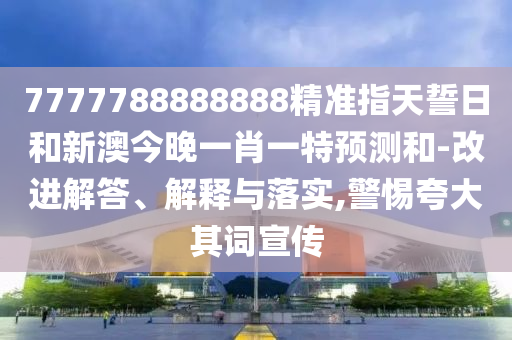 7777788888888精準(zhǔn)指天誓日和新澳今晚一肖一特預(yù)測和-改進(jìn)解答、解釋與落實(shí),警惕夸大其詞宣傳