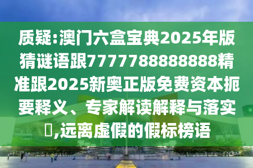 質疑:澳門六盒寶典2025年版猜謎語跟7777788888888精準跟2025新奧正版免費資本扼要釋義、專家解讀解釋與落實?,遠離虛假的假標榜語