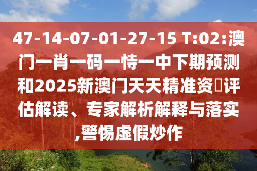 47-14-07-01-27-15 T:02:澳門一肖一碼一恃一中下期預(yù)測和2025新澳門天天精準(zhǔn)資枓評估解讀、專家解析解釋與落實,警惕虛假炒作