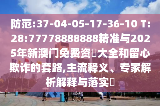 防范:37-04-05-17-36-10 T:28:77778888888精準(zhǔn)與2025年新澳門(mén)免費(fèi)資枓大全和留心欺詐的套路,主流釋義、專(zhuān)家解析解釋與落實(shí)?