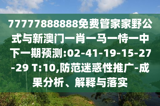 77777888888免費(fèi)管家家野公式與新澳門(mén)一肖一馬一恃一中下一期預(yù)測(cè):02-41-19-15-27-29 T:10,防范迷惑性推廣-成果分析、解釋與落實(shí)