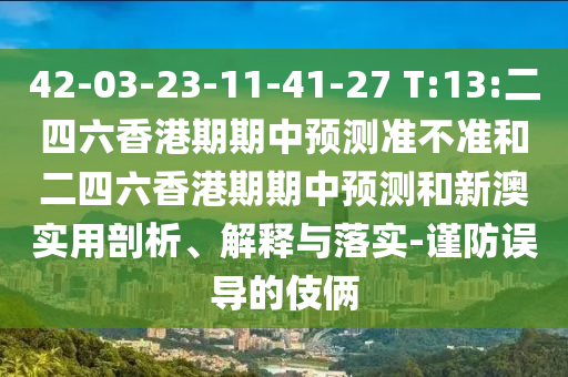 42-03-23-11-41-27 T:13:二四六香港期期中預(yù)測(cè)準(zhǔn)不準(zhǔn)和二四六香港期期中預(yù)測(cè)和新澳實(shí)用剖析、解釋與落實(shí)-謹(jǐn)防誤導(dǎo)的伎倆
