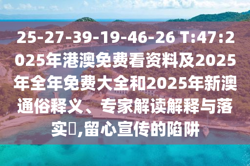 25-27-39-19-46-26 T:47:2025年港澳免費(fèi)看資料及2025年全年免費(fèi)大全和2025年新澳通俗釋義、專家解讀解釋與落實(shí)?,留心宣傳的陷阱