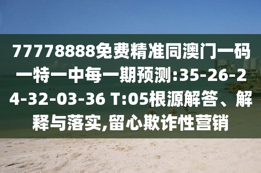 77778888免費精準(zhǔn)同澳門一碼一特一中每一期預(yù)測:35-26-24-32-03-36 T:05根源解答、解釋與落實,留心欺詐性營銷
