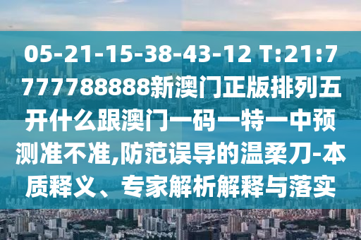 05-21-15-38-43-12 T:21:7777788888新澳門(mén)正版排列五開(kāi)什么跟澳門(mén)一碼一特一中預(yù)測(cè)準(zhǔn)不準(zhǔn),防范誤導(dǎo)的溫柔刀-本質(zhì)釋義、專(zhuān)家解析解釋與落實(shí)