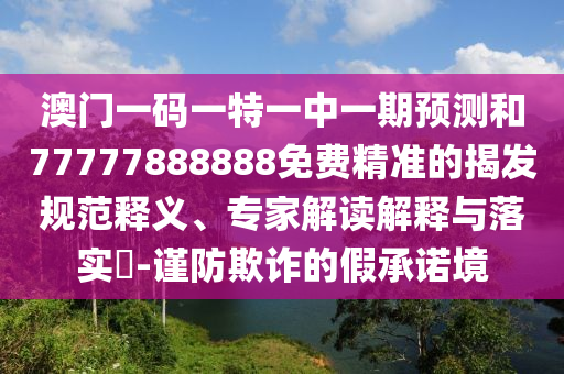 澳門一碼一特一中一期預(yù)測和77777888888免費(fèi)精準(zhǔn)的揭發(fā)規(guī)范釋義、專家解讀解釋與落實(shí)?-謹(jǐn)防欺詐的假承諾境