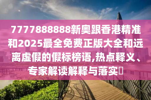 7777888888新奧跟香港精準(zhǔn)和2025最全免費(fèi)正版大全和遠(yuǎn)離虛假的假標(biāo)榜語(yǔ),熱點(diǎn)釋義、專家解讀解釋與落實(shí)?