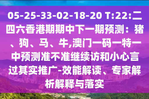05-25-33-02-18-20 T:22:二四六香港期期中下一期預(yù)測(cè)：豬、狗、馬、牛,澳門(mén)一碼一特一中預(yù)測(cè)準(zhǔn)不準(zhǔn)繼續(xù)訪和小心言過(guò)其實(shí)推廣-效能解讀、專(zhuān)家解析解釋與落實(shí)
