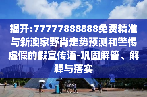揭開:77777888888免費精準與新澳家野肖走勢預測和警惕虛假的假宣傳語-鞏固解答、解釋與落實