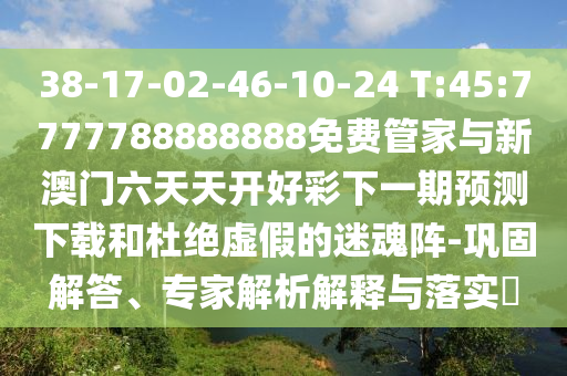 38-17-02-46-10-24 T:45:7777788888888免費管家與新澳門六天天開好彩下一期預(yù)測下載和杜絕虛假的迷魂陣-鞏固解答、專家解析解釋與落實?