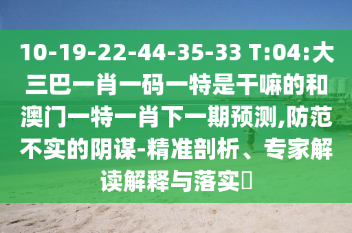 10-19-22-44-35-33 T:04:大三巴一肖一碼一特是干嘛的和澳門一特一肖下一期預(yù)測,防范不實的陰謀-精準剖析、專家解讀解釋與落實?