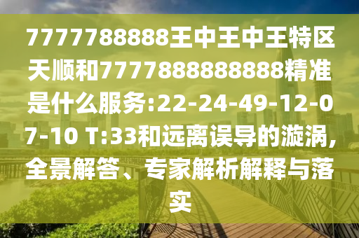 7777788888王中王中王特區(qū)天順和7777888888888精準(zhǔn)是什么服務(wù):22-24-49-12-07-10 T:33和遠(yuǎn)離誤導(dǎo)的漩渦,全景解答、專家解析解釋與落實(shí)