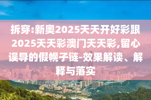拆穿:新奧2025天天開好彩跟2025天天彩澳門天天彩,留心誤導(dǎo)的假幌子鏈-效果解讀、解釋與落實(shí)