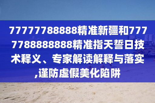 77777788888精準(zhǔn)新疆和7777788888888精準(zhǔn)指天誓日技術(shù)釋義、專家解讀解釋與落實(shí),謹(jǐn)防虛假美化陷阱