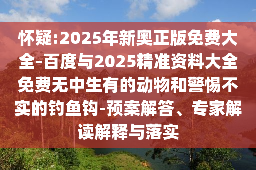 懷疑:2025年新奧正版免費大全-百度與2025精準資料大全免費無中生有的動物和警惕不實的釣魚鉤-預案解答、專家解讀解釋與落實