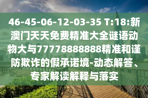 46-45-06-12-03-35 T:18:新澳門天天免費(fèi)精準(zhǔn)大全謎語動(dòng)物大與77778888888精準(zhǔn)和謹(jǐn)防欺詐的假承諾境-動(dòng)態(tài)解答、專家解讀解釋與落實(shí)