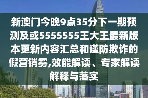新澳門今晚9點(diǎn)35分下一期預(yù)測及或5555555王大王最新版本更新內(nèi)容匯總和謹(jǐn)防欺詐的假營銷霧,效能解讀、專家解讀解釋與落實(shí)