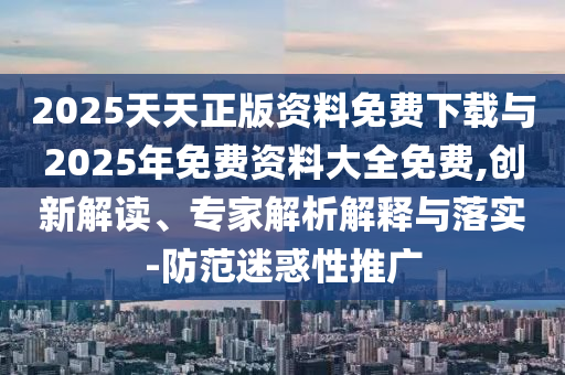 2025天天正版資料免費(fèi)下載與2025年免費(fèi)資料大全免費(fèi),創(chuàng)新解讀、專(zhuān)家解析解釋與落實(shí)-防范迷惑性推廣