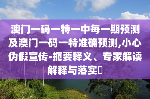 澳門一碼一特一中每一期預測及澳門一碼一特準確預測,小心偽假宣傳-扼要釋義、專家解讀解釋與落實?