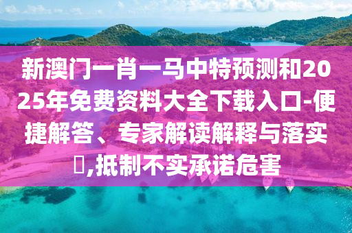新澳門一肖一馬中特預測和2025年免費資料大全下載入口-便捷解答、專家解讀解釋與落實?,抵制不實承諾危害