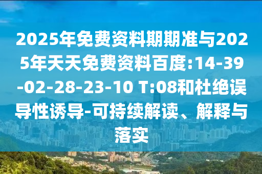 2025年免費資料期期準與2025年天天免費資料百度:14-39-02-28-23-10 T:08和杜絕誤導性誘導-可持續(xù)解讀、解釋與落實